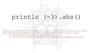 -3
Caught: java.lang.NullPointerException: Cannot invoke method abs() on null object
java.lang.NullPointerException: Cannot invoke method abs() on null object
at AbsolutelyGroovy.run(AbsolutelyGroovy.groovy:7)
at com.intellij.rt.execution.application.AppMain.main(AppMain.java:134)
println (-3).abs()
 