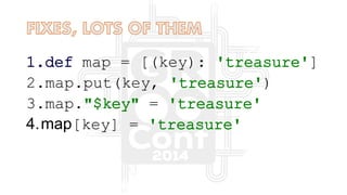 1.def map = [(key): 'treasure']
2.map.put(key, 'treasure')
3.map."$key" = 'treasure'
4.map[key] = 'treasure'
 