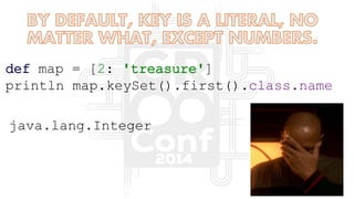 def map = [2: 'treasure']
println map.keySet().first().class.name
java.lang.Integer
 