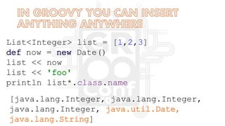 List<Integer> list = [1,2,3]
def now = new Date()
list << now
list << 'foo'
println list*.class.name
[java.lang.Integer, java.lang.Integer,
java.lang.Integer, java.util.Date,
java.lang.String]
 