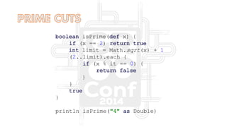 boolean isPrime(def x) {
if (x == 2) return true
int limit = Math.sqrt(x) + 1
(2..limit).each {
if (x % it == 0) {
return false
}
}
true
}
println isPrime("4" as Double)
 