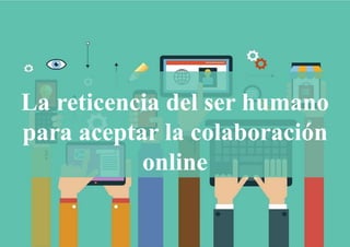 La reticencia del ser humano
para aceptar la colaboración
online
 