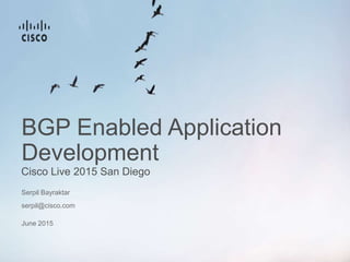 Cisco Live 2015 San Diego
BGP Enabled Application
Development
Serpil Bayraktar
serpil@cisco.com
June 2015
 