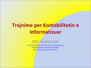 Trajnime per Kontabilitetin e Informatizuar MSc.Rudina Lipi http://sites.google.com/site/ebusinessconsultingcompany http://sites.google.com/site/trajnimeonline   http://sites.google.com/site/rudinalipi   