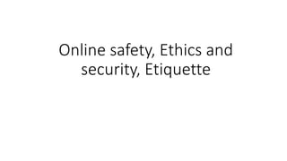 Online safety, Ethics and
security, Etiquette
 