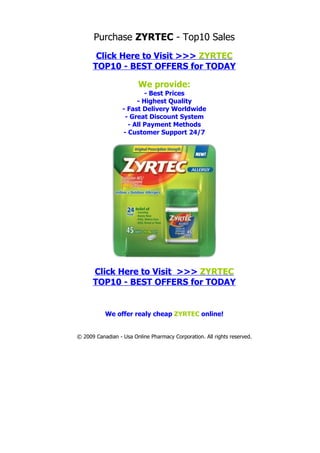 Purchase ZYRTEC - Top10 Sales
       Click Here to Visit >>> ZYRTEC
      TOP10 - BEST OFFERS for TODAY

                        We provide:
                          - Best Prices
                       - Highest Quality
                  - Fast Delivery Worldwide
                   - Great Discount System
                    - All Payment Methods
                  - Customer Support 24/7




      Click Here to Visit >>> ZYRTEC
      TOP10 - BEST OFFERS for TODAY


           We offer realy cheap ZYRTEC online!


© 2009 Canadian - Usa Online Pharmacy Corporation. All rights reserved.
 