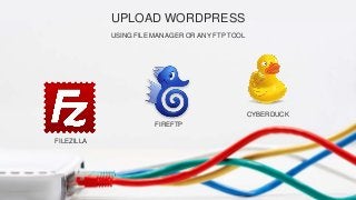 UPLOAD WORDPRESS
USING FILE MANAGER OR ANY FTP TOOL
FILEZILLA
FIREFTP
CYBERDUCK
 