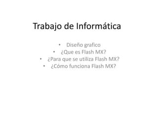 Trabajo de Informática 
• Diseño grafico 
• ¿Que es Flash MX? 
• ¿Para que se utiliza Flash MX? 
• ¿Cómo funciona Flash MX? 
 