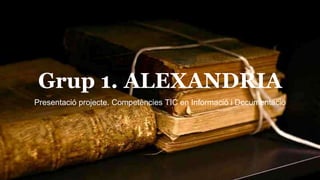 Grup 1. ALEXANDRIA
Presentació projecte. Competències TIC en Informació i Documentació
 