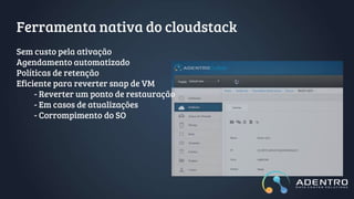 Ferramenta nativa do cloudstack
Sem custo pela ativação
Agendamento automatizado
Políticas de retenção
Eficiente para reve...