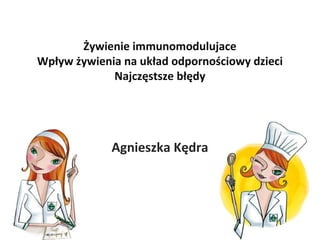 Żywienie immunomodulujace 
Wpływ żywienia na układ odpornościowy dzieci 
Najczęstsze błędy 
Agnieszka Kędra 
 