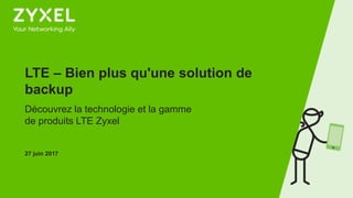 1
LTE – Bien plus qu'une solution de
backup
Découvrez la technologie et la gamme
de produits LTE Zyxel
27 juin 2017
 