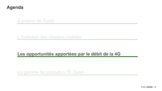 16
Agenda
À propos de Zyxel
Les opportunités apportées par le débit de la 4G
L’évolution des réseaux mobiles
La gamme de produits LTE Zyxel
 