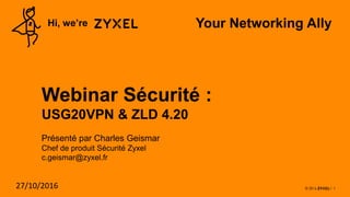 1
Hi, we’re Your Networking Ally
Webinar Sécurité :
USG20VPN & ZLD 4.20
Présenté par Charles Geismar
Chef de produit Sécurité Zyxel
c.geismar@zyxel.fr
27/10/2016
 