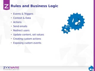 Rules and Business Logic
•

Events & Triggers

•

Context & Data

•

Actions

•

Send emails

•

Redirect users

•

Update content, set values

•

Creating custom actions

•

Exposing custom events

 