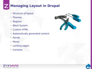 Managing Layout in Drupal
•

Structure of layout

•

Themes

•

Regions

•

Block System

•

Custom HTML

•

Automatically generated content

•

Panels

•

Panes

•

Landing pages

•

Contexts

 