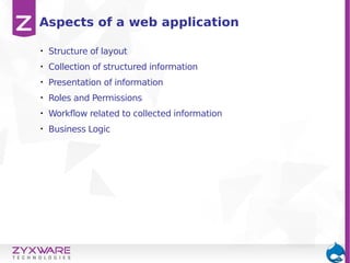 • Structure of layout
• Collection of structured information
• Presentation of information
• Roles and Permissions
• Workflow related to collected information
• Business Logic
Aspects of a web application
 