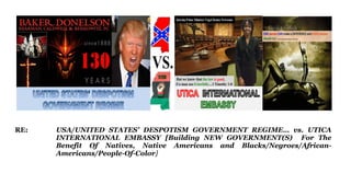 RE: USA/UNITED STATES’ DESPOTISM GOVERNMENT REGIME… vs. UTICA
INTERNATIONAL EMBASSY [Building NEW GOVERNMENT(S) For The
Benefit Of Natives, Native Americans and Blacks/Negroes/African-
Americans/People-Of-Color]
 