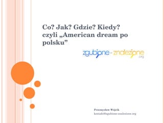 Co? Jak? Gdzie? Kiedy? czyli „American dream po polsku”  Przemysław Wójcik  [email_address] 
