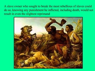A slave owner who sought to break the most rebellious of slaves could do so, knowing any punishment he inflicted, including death, would not result in even the slightest reprimand 