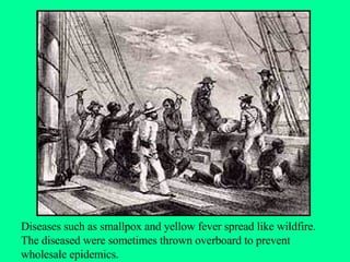 Diseases such as smallpox and yellow fever spread like wildfire. The diseased were sometimes thrown overboard to prevent wholesale epidemics. 