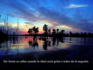 Ser fuerte es callar cuando lo ideal seria gritar a todos de tú angustia.
 