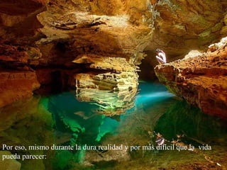 Por eso, mismo durante la dura realidad y por más difícil que la vida
pueda parecer:
 