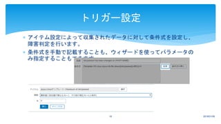  アイテム設定によって収集されたデータに対して条件式を設定し、
障害判定を行います。
 条件式を手動で記載することも、ウィザードを使ってパラメータの
み指定することもできます。
2018/01/0918
トリガー設定
 