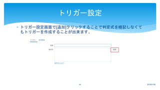 2018/01/0944
トリガー設定
 トリガー設定画面で[追加]クリックすることで判定式を暗記しなくて
もトリガーを作成することが出来ます。
 