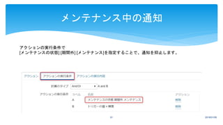 2018/01/0961
メンテナンス中の通知
アクションの実行条件で
[メンテナンスの状態] [期間外] [メンテナンス]を指定することで、通知を抑止します。
 