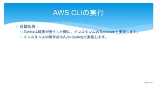  自動化例：
 Zabbixは障害が発生した際に、インスタンスのTerminateを実施します。
 インスタンスの再作成はAuto Scalingで実施します。
AWS CLIの実行
2017/11/17
 