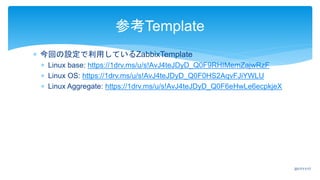  今回の設定で利用しているZabbixTemplate
 Linux base: https://1drv.ms/u/s!AvJ4teJDyD_Q0F9RHIMemZajwRzF
 Linux OS: https://1drv.ms/u/s!AvJ4teJDyD_Q0F0HS2AqvFJiYWLU
 Linux Aggregate: https://1drv.ms/u/s!AvJ4teJDyD_Q0F6eHwLe6ecpkjeX
参考Template
2017/11/17
 