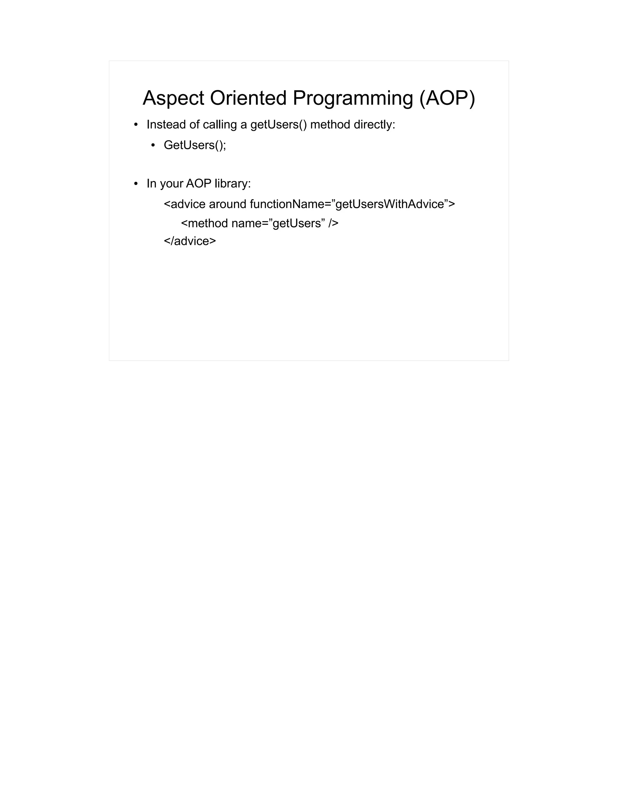 Aspect Oriented Programming (AOP) 
● Instead of calling a getUsers() method directly: 
● GetUsers(); 
● In your AOP library: 
<advice around functionName=”getUsersWithAdvice”> 
<method name=”getUsers” /> 
</advice> 
 