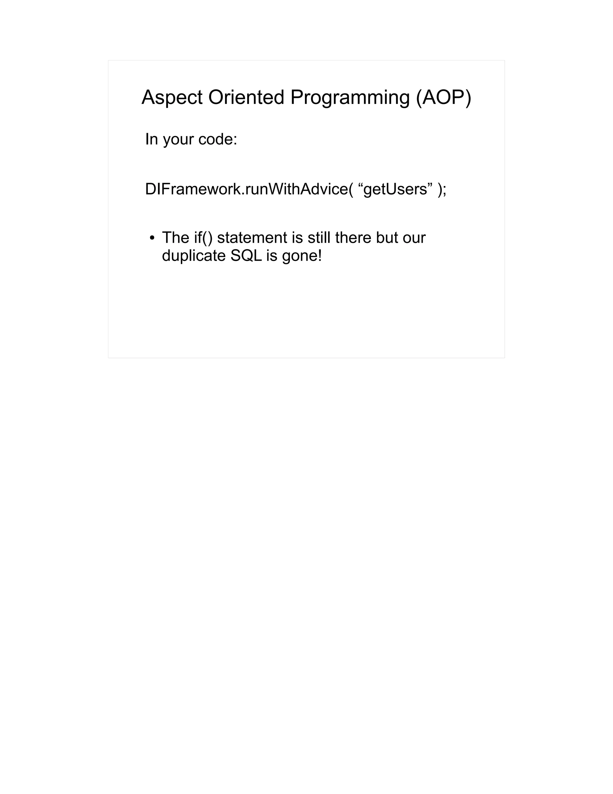 Aspect Oriented Programming (AOP) 
In your code: 
DIFramework.runWithAdvice( “getUsers” ); 
● The if() statement is still there but our 
duplicate SQL is gone! 
 
