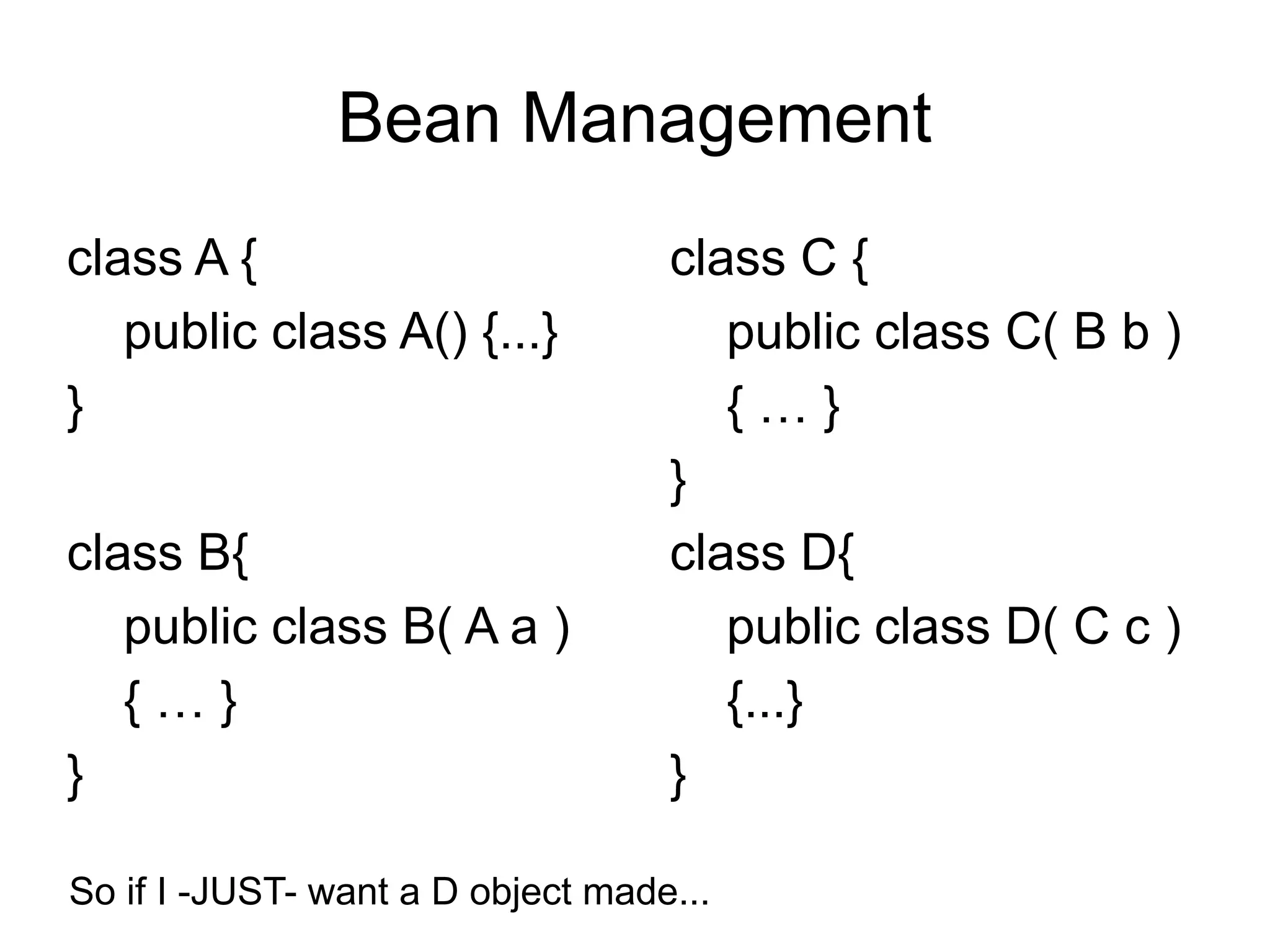 Bean Management 
class A { 
public class A() {...} 
} 
class B{ 
public class B( A a ) 
{ … } 
} 
class C { 
public class C( B b ) 
{ … } 
} 
class D{ 
public class D( C c ) 
{...} 
} 
So if I -JUST- want a D object made... 
 