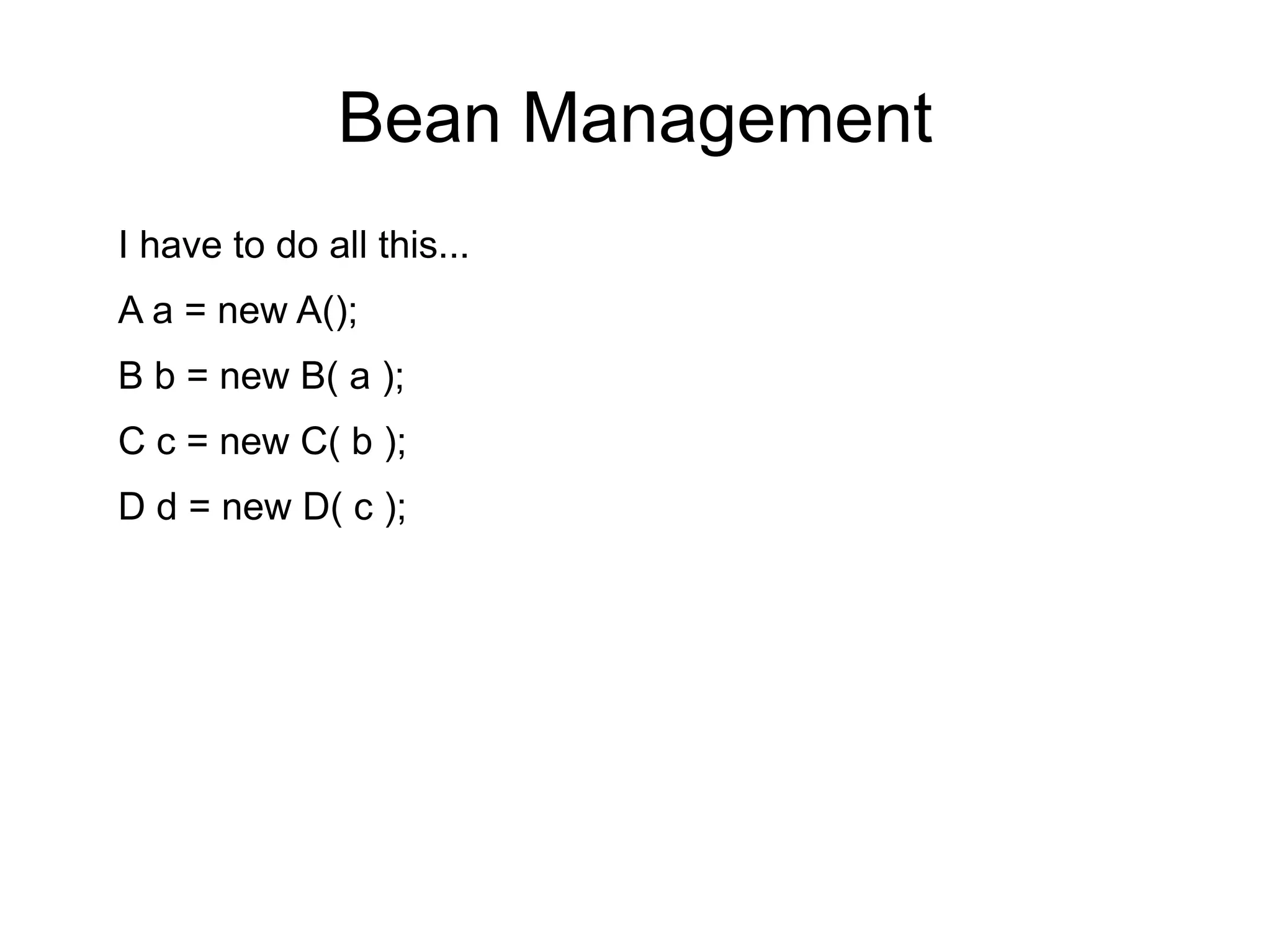 Bean Management 
I have to do all this... 
A a = new A(); 
B b = new B( a ); 
C c = new C( b ); 
D d = new D( c ); 
 