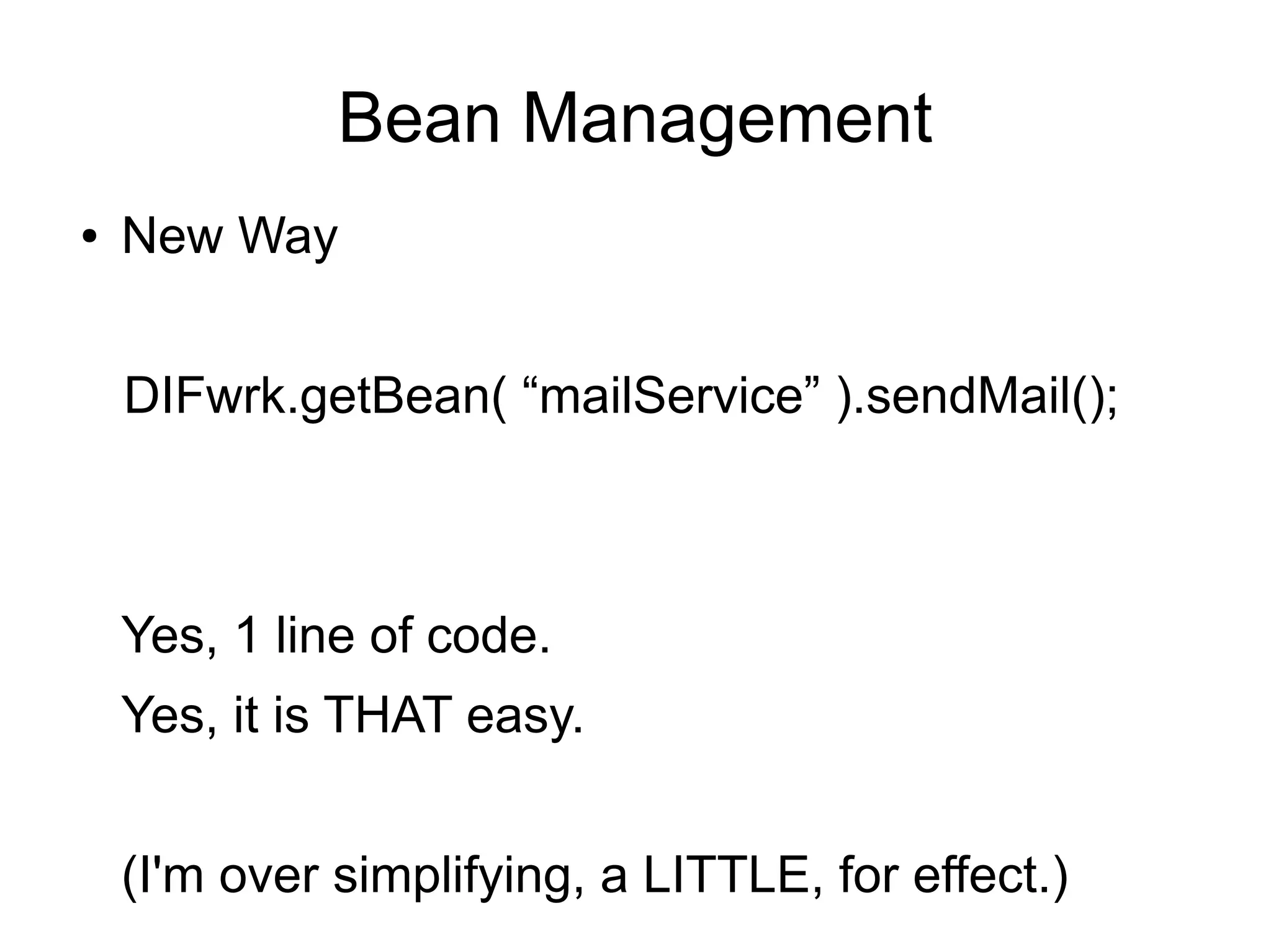 Bean Management 
● New Way 
DIFwrk.getBean( “mailService” ).sendMail(); 
Yes, 1 line of code. 
Yes, it is THAT easy. 
(I'm over simplifying, a LITTLE, for effect.) 
 
