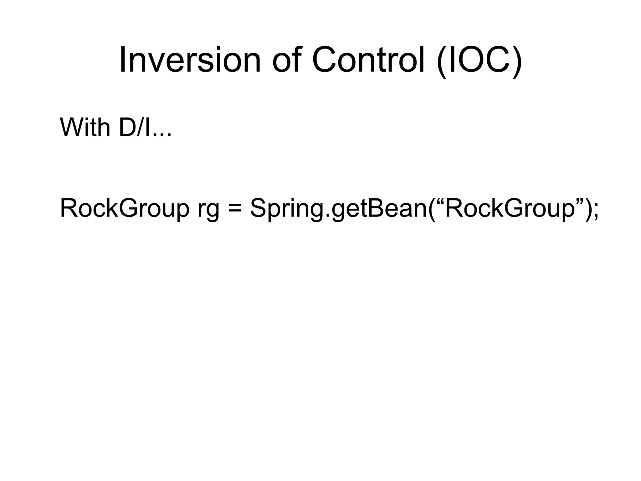 Inversion of Control (IOC) 
With D/I... 
RockGroup rg = Spring.getBean(“RockGroup”); 
 