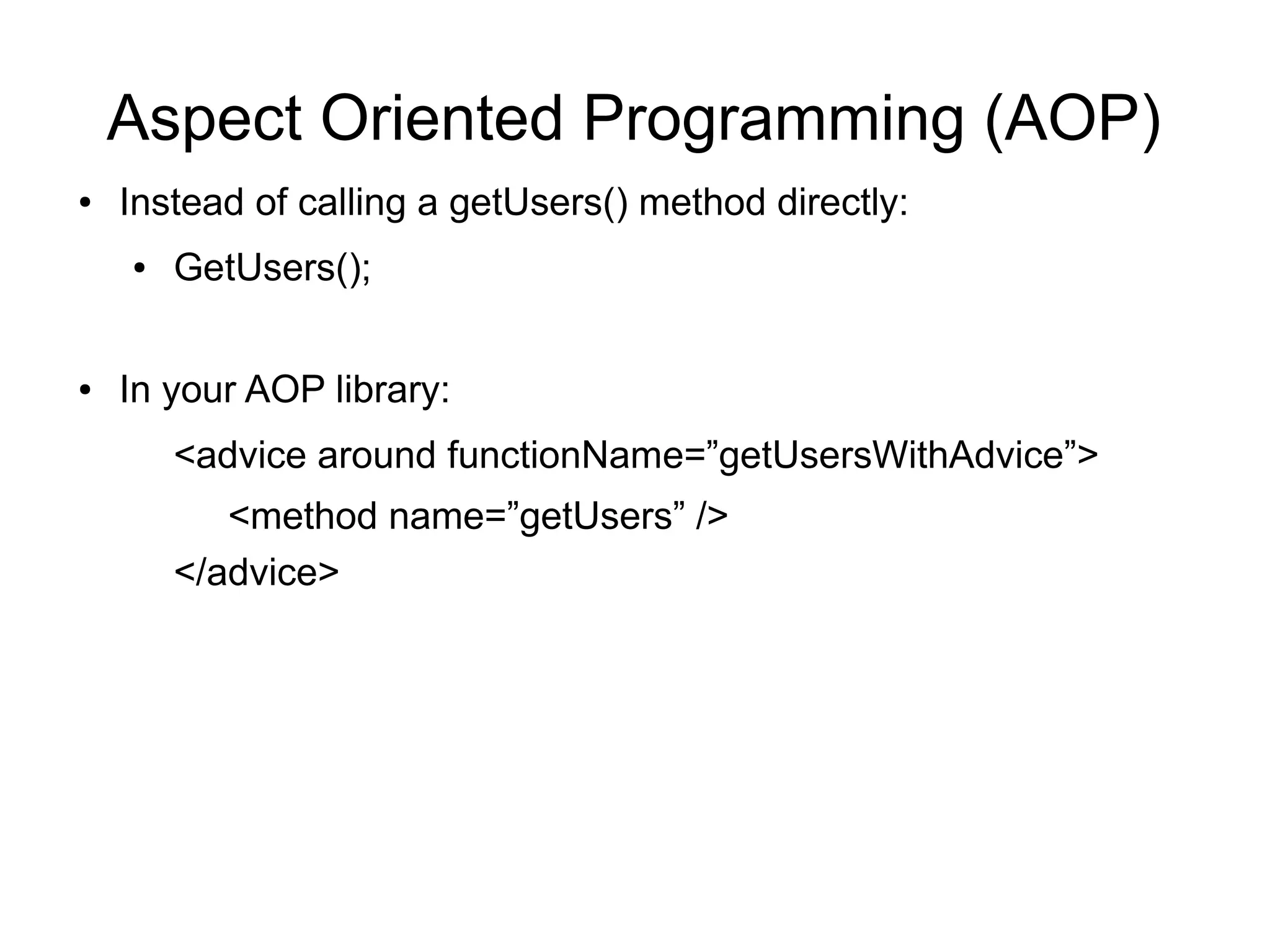 Aspect Oriented Programming (AOP) 
● Instead of calling a getUsers() method directly: 
● GetUsers(); 
● In your AOP library: 
<advice around functionName=”getUsersWithAdvice”> 
<method name=”getUsers” /> 
</advice> 
 
