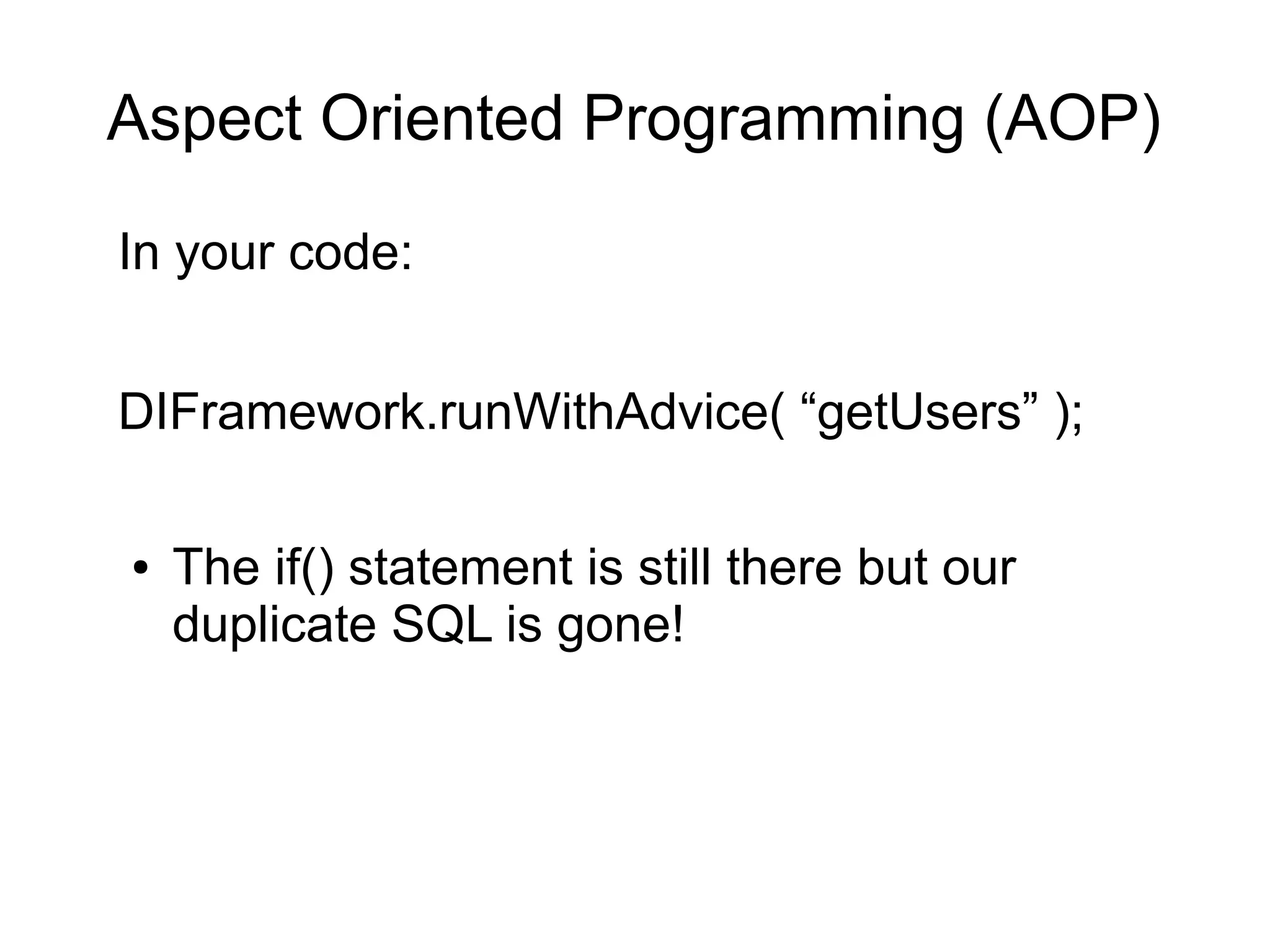Aspect Oriented Programming (AOP) 
In your code: 
DIFramework.runWithAdvice( “getUsers” ); 
● The if() statement is still there but our 
duplicate SQL is gone! 
 