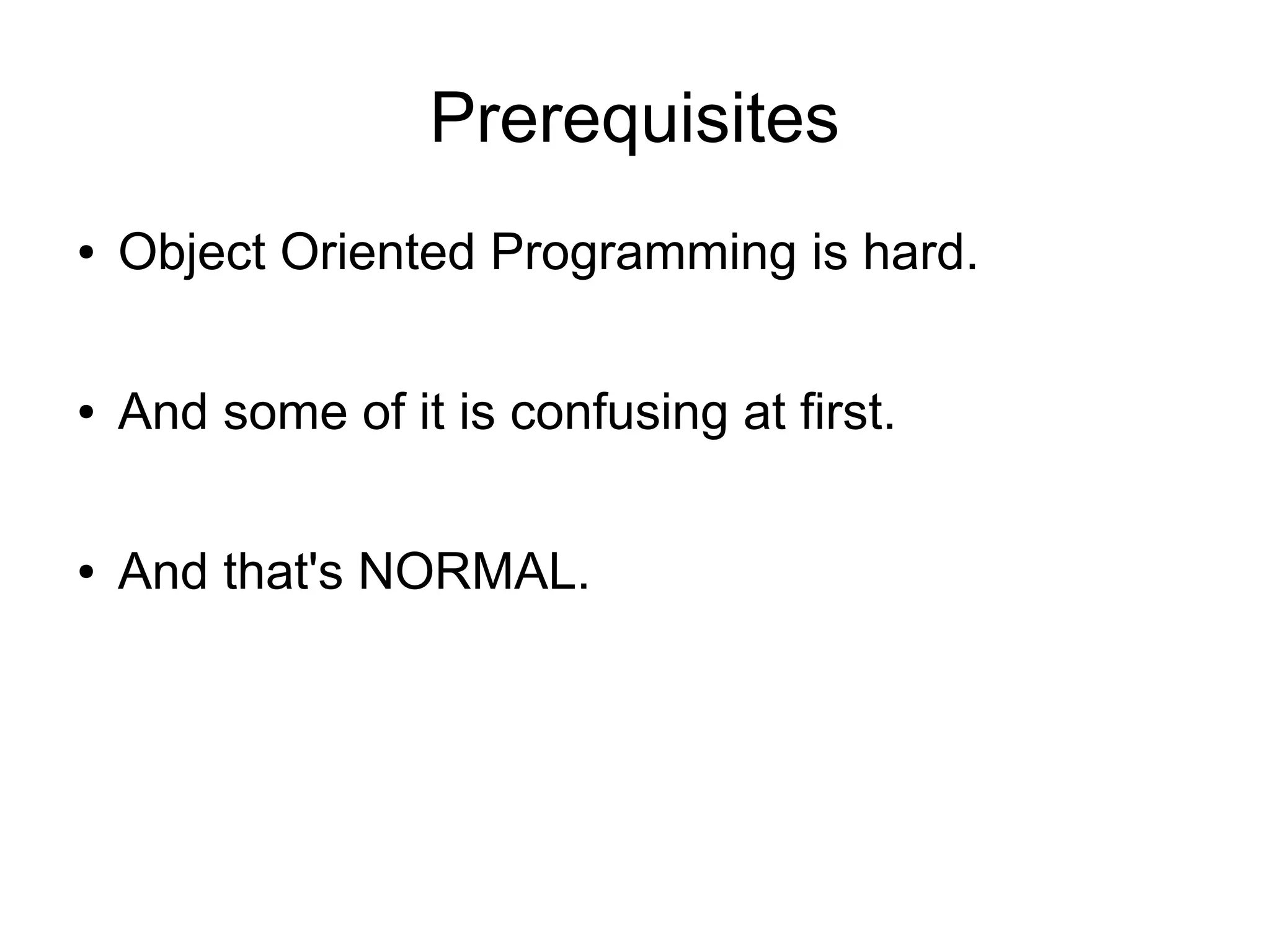 Prerequisites 
● Object Oriented Programming is hard. 
● And some of it is confusing at first. 
● And that's NORMAL. 
 