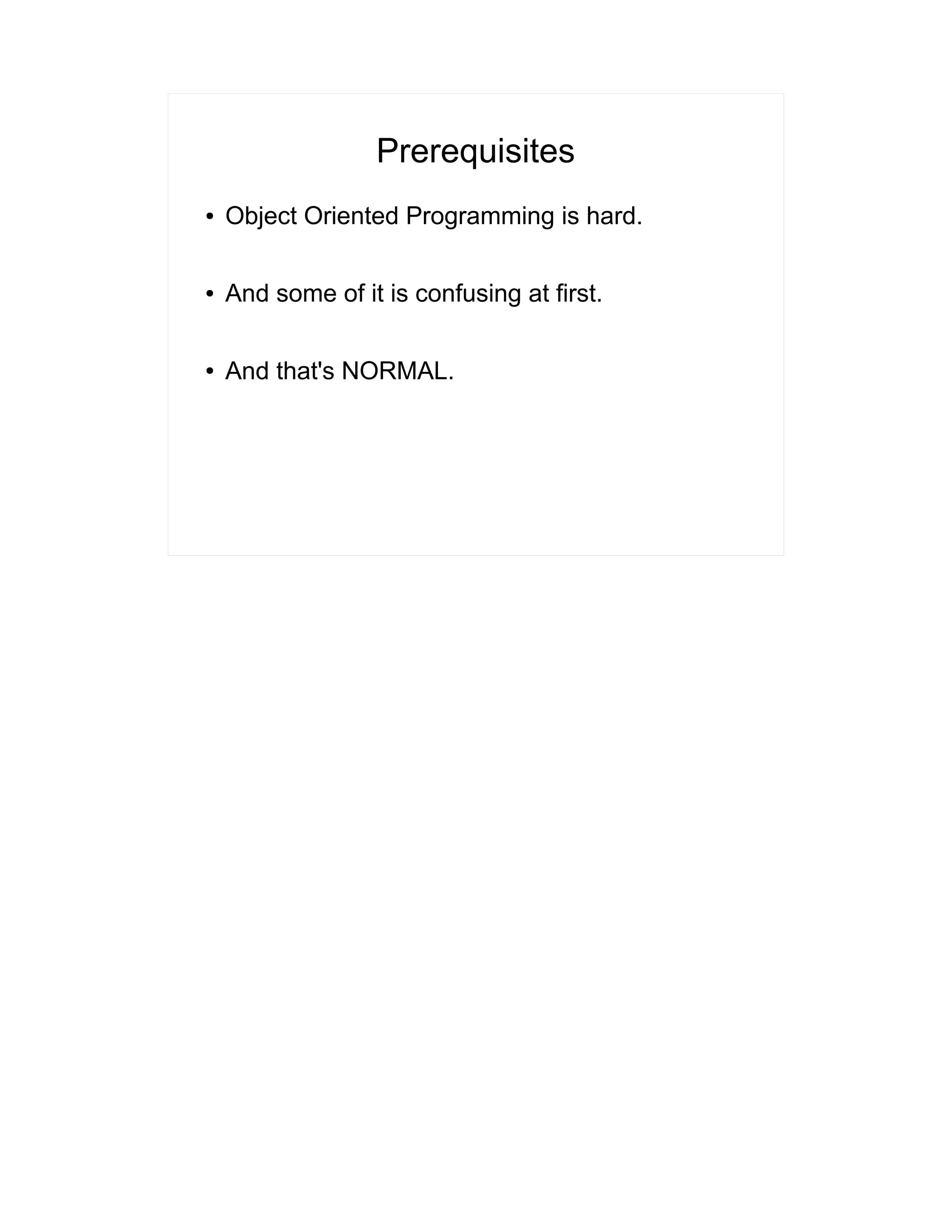 Prerequisites 
● Object Oriented Programming is hard. 
● And some of it is confusing at first. 
● And that's NORMAL. 
 
