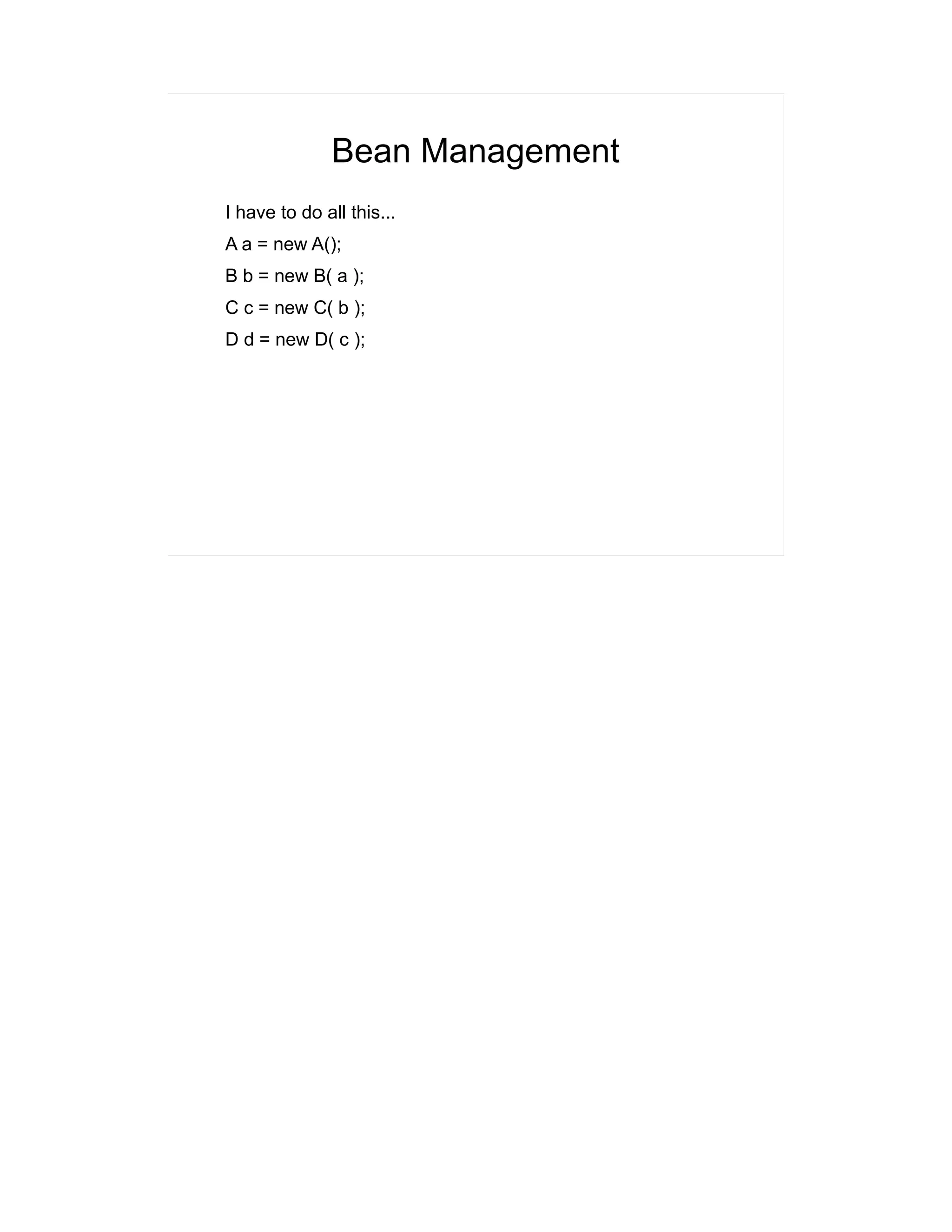 Bean Management 
I have to do all this... 
A a = new A(); 
B b = new B( a ); 
C c = new C( b ); 
D d = new D( c ); 
 