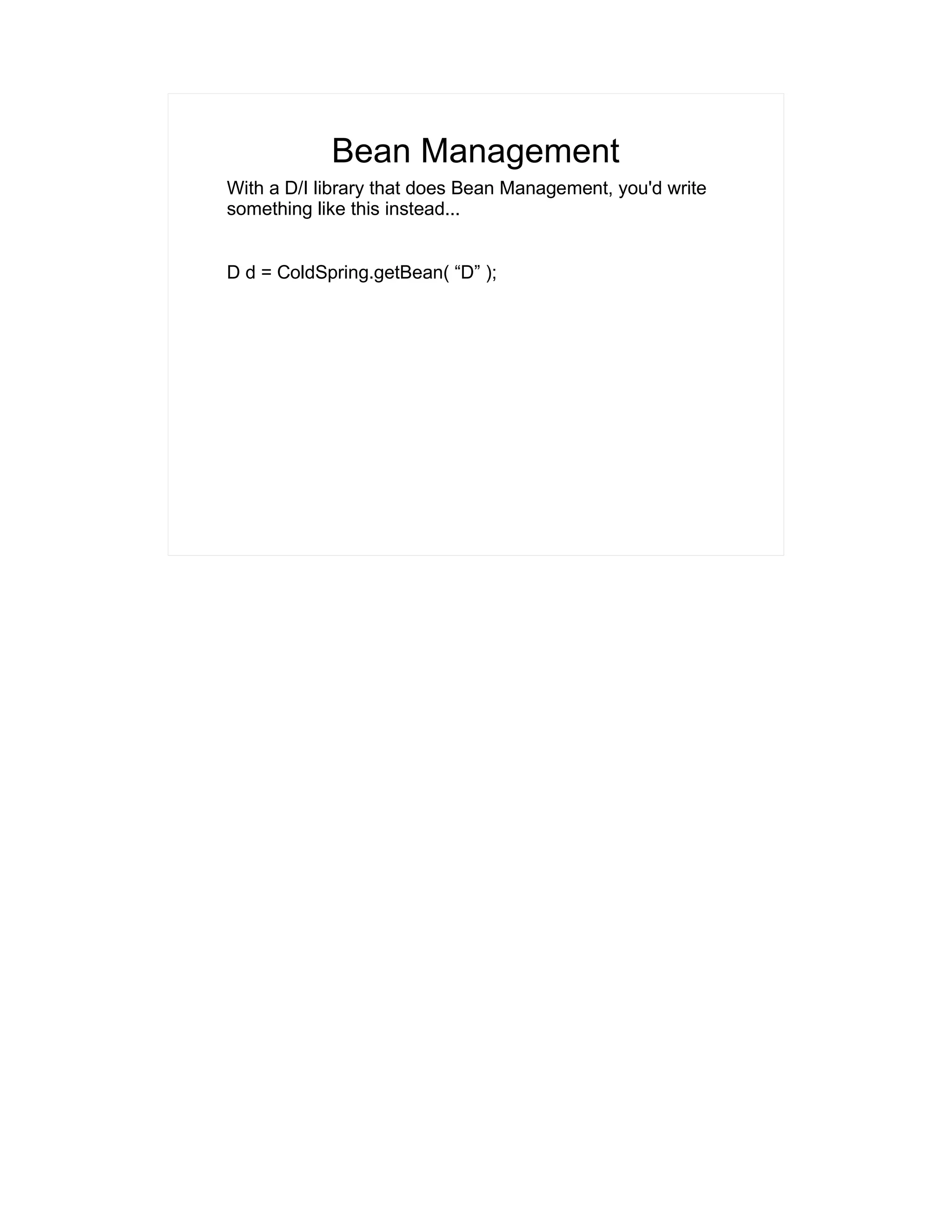 Bean Management 
With a D/I library that does Bean Management, you'd write 
something like this instead... 
D d = ColdSpring.getBean( “D” ); 
 