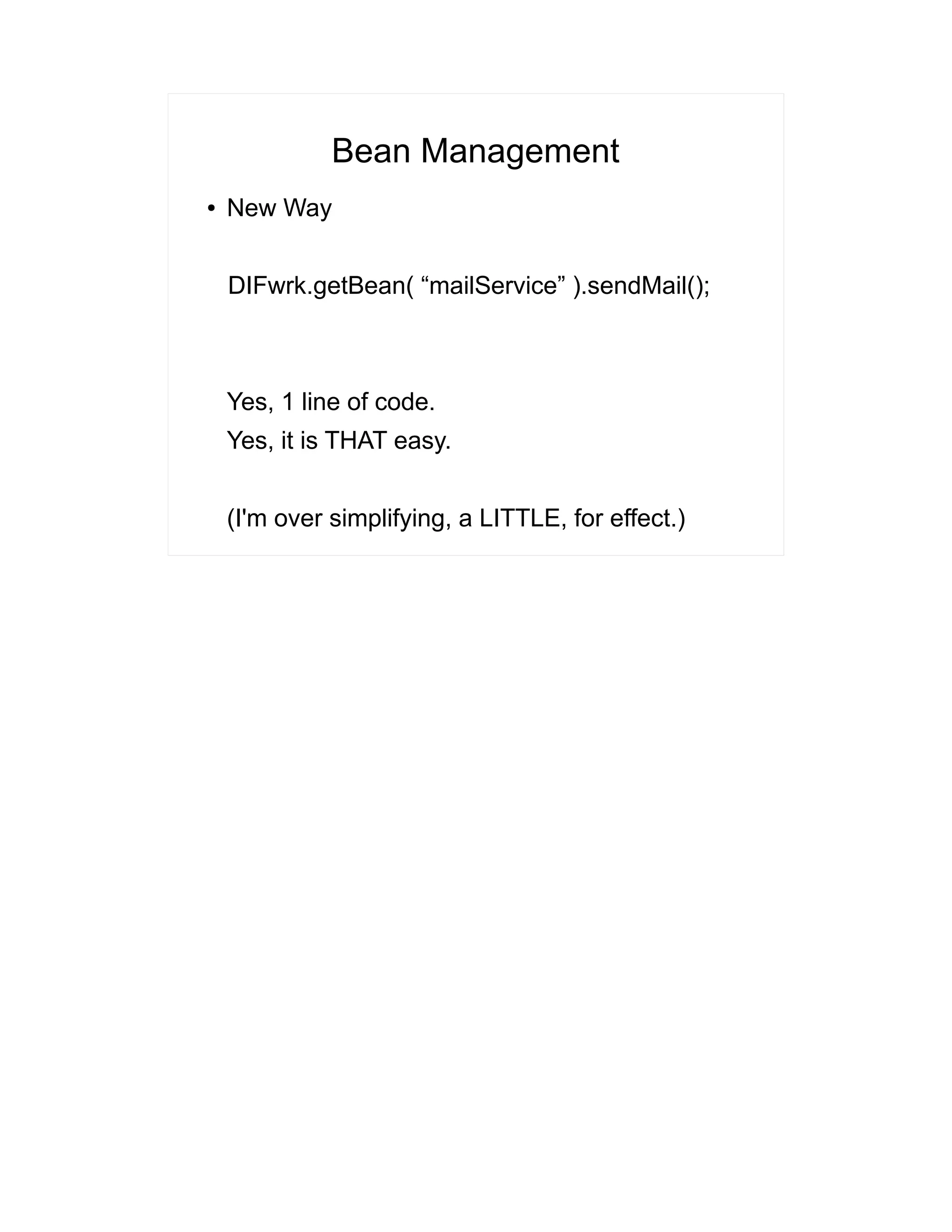 Bean Management 
● New Way 
DIFwrk.getBean( “mailService” ).sendMail(); 
Yes, 1 line of code. 
Yes, it is THAT easy. 
(I'm over simplifying, a LITTLE, for effect.) 
 