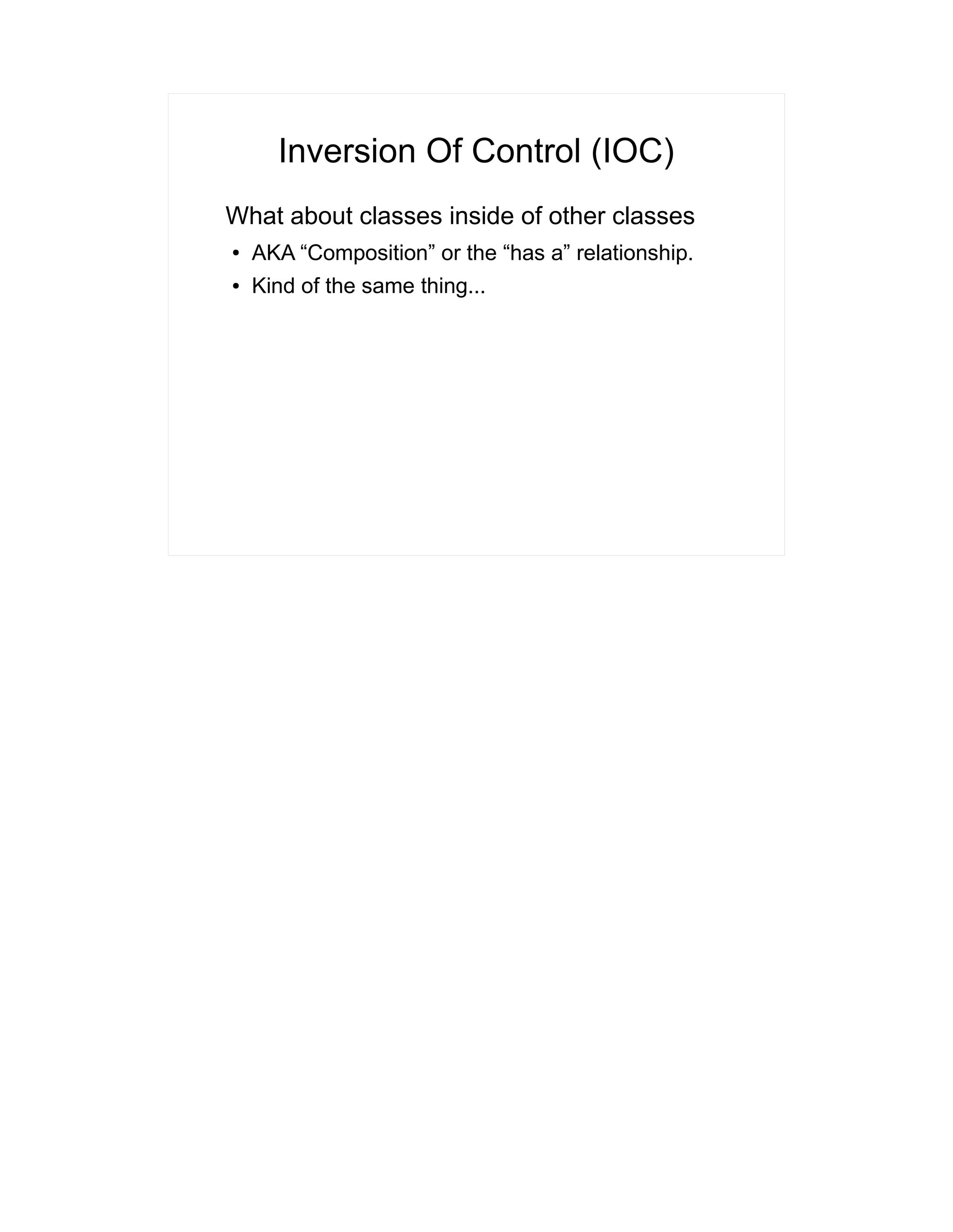 Inversion Of Control (IOC) 
What about classes inside of other classes 
● AKA “Composition” or the “has a” relationship. 
● Kind of the same thing... 
 