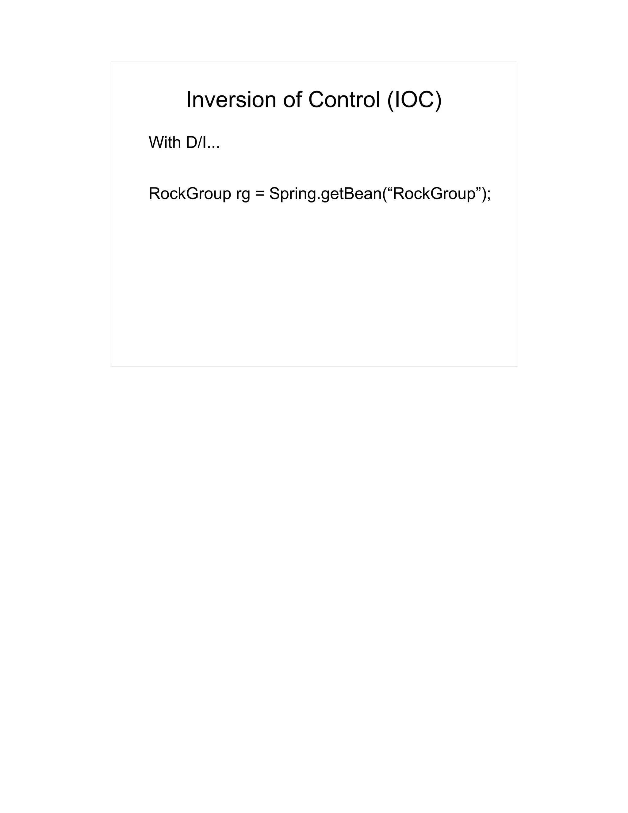 Inversion of Control (IOC) 
With D/I... 
RockGroup rg = Spring.getBean(“RockGroup”); 
 