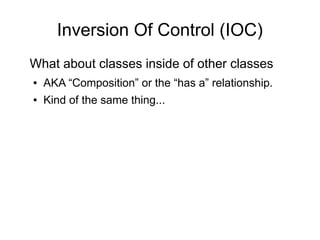 Inversion Of Control (IOC) 
What about classes inside of other classes 
● AKA “Composition” or the “has a” relationship. 
● Kind of the same thing... 
 