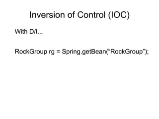 Inversion of Control (IOC) 
With D/I... 
RockGroup rg = Spring.getBean(“RockGroup”); 
 