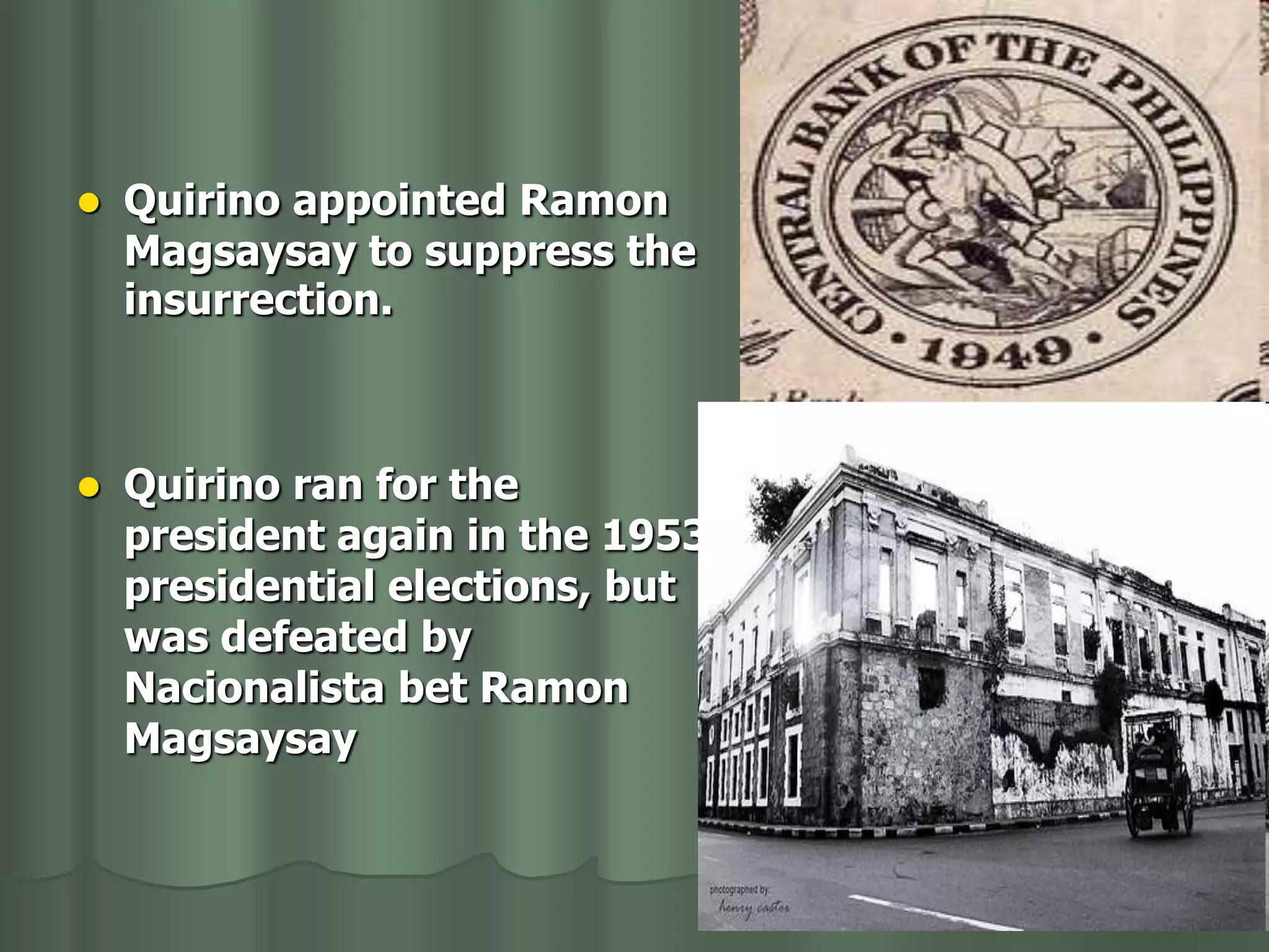    Quirino appointed Ramon
    Magsaysay to suppress the
    insurrection.



   Quirino ran for the
    president again in the 1953
    presidential elections, but
    was defeated by
    Nacionalista bet Ramon
    Magsaysay
 